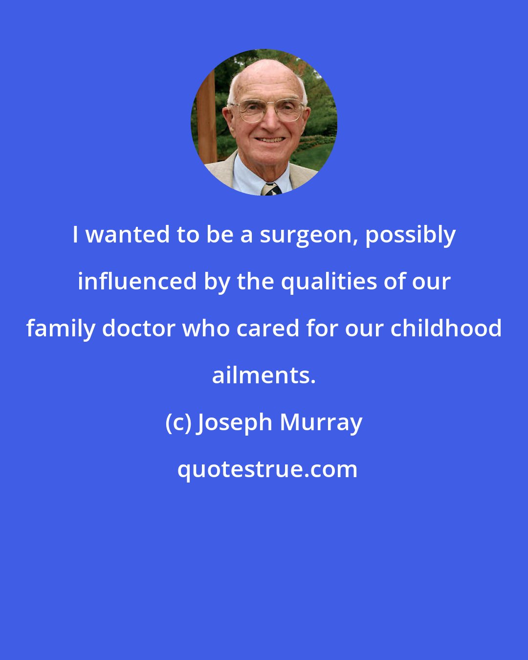 Joseph Murray: I wanted to be a surgeon, possibly influenced by the qualities of our family doctor who cared for our childhood ailments.