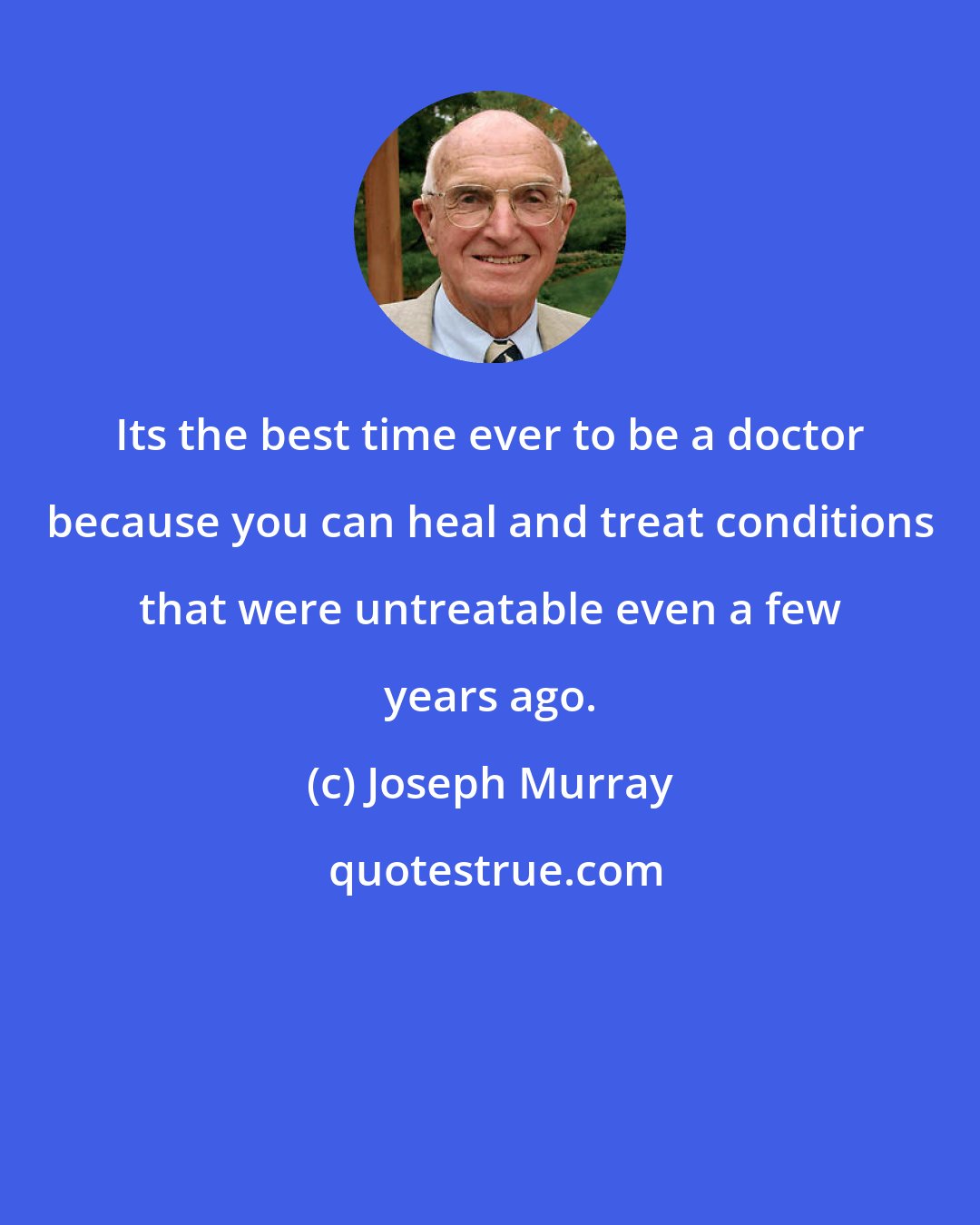 Joseph Murray: Its the best time ever to be a doctor because you can heal and treat conditions that were untreatable even a few years ago.