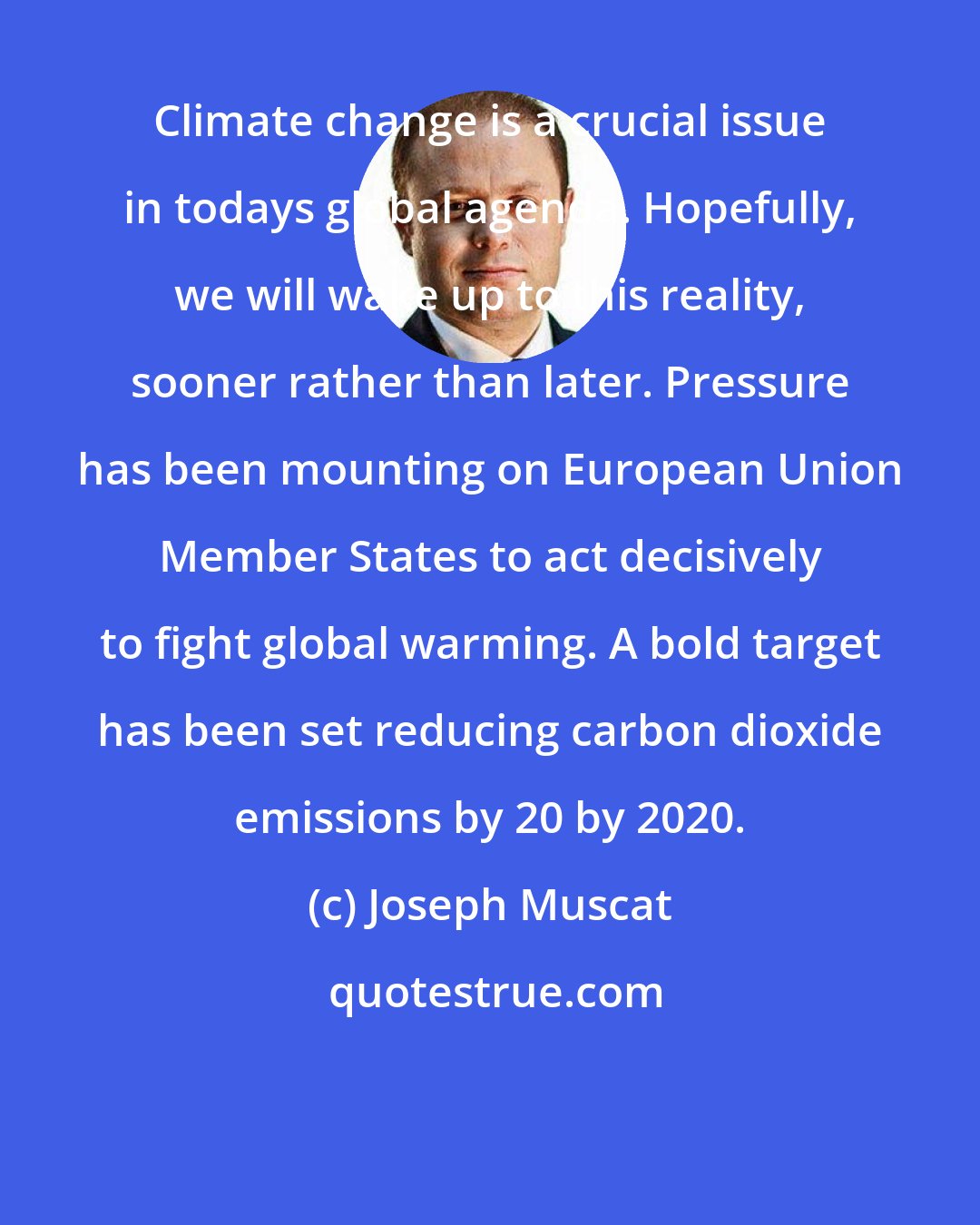 Joseph Muscat: Climate change is a crucial issue in todays global agenda. Hopefully, we will wake up to this reality, sooner rather than later. Pressure has been mounting on European Union Member States to act decisively to fight global warming. A bold target has been set reducing carbon dioxide emissions by 20 by 2020.