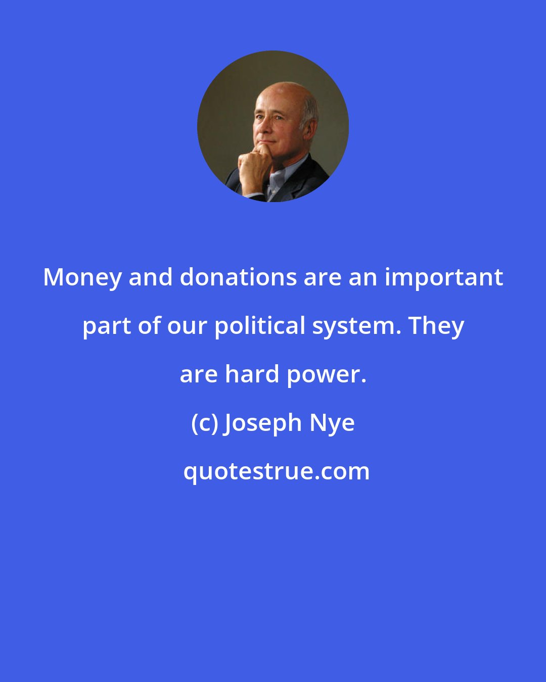 Joseph Nye: Money and donations are an important part of our political system. They are hard power.