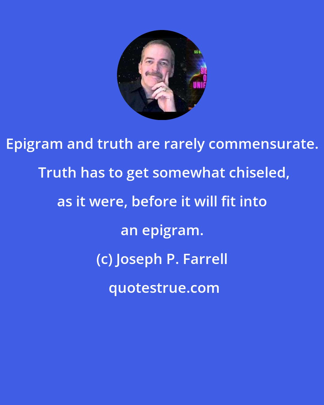 Joseph P. Farrell: Epigram and truth are rarely commensurate.  Truth has to get somewhat chiseled, as it were, before it will fit into an epigram.