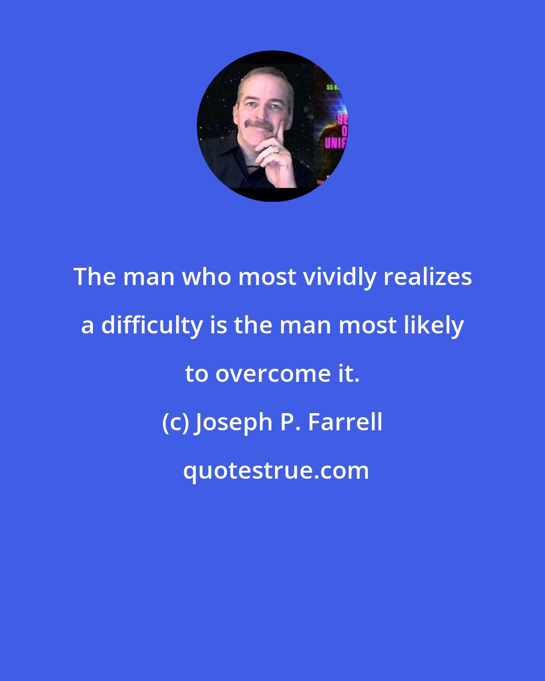 Joseph P. Farrell: The man who most vividly realizes a difficulty is the man most likely to overcome it.