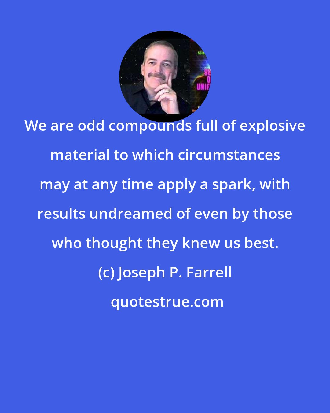 Joseph P. Farrell: We are odd compounds full of explosive material to which circumstances may at any time apply a spark, with results undreamed of even by those who thought they knew us best.