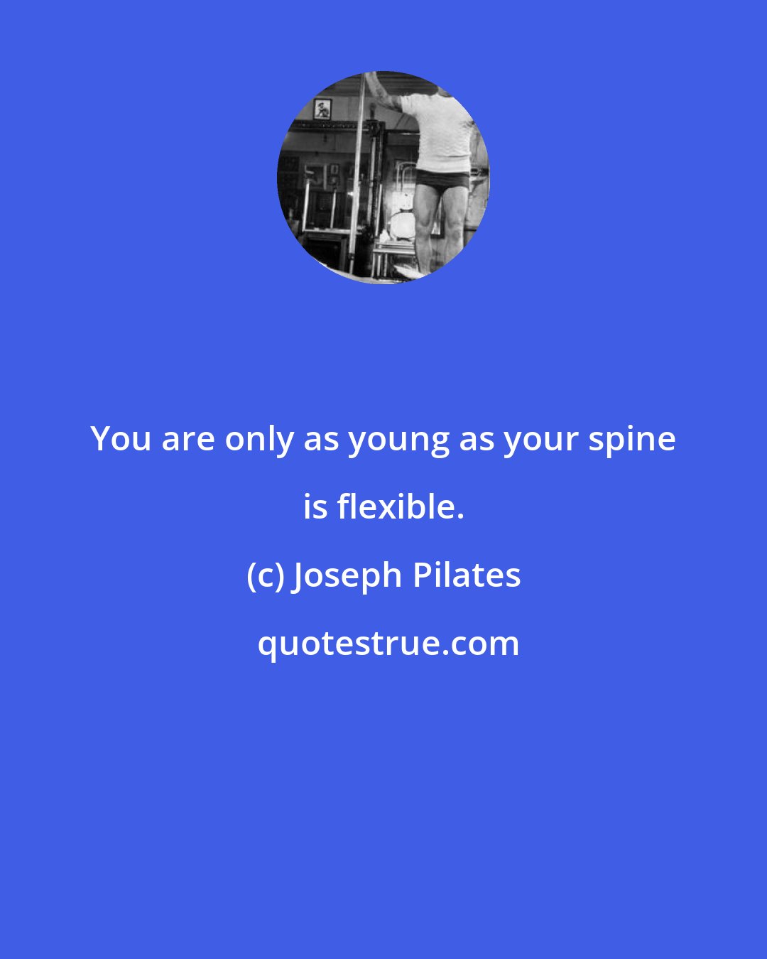 Joseph Pilates: You are only as young as your spine is flexible.