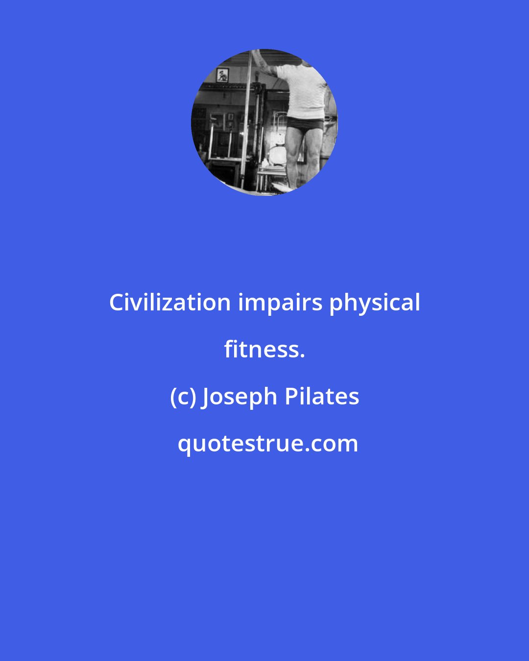 Joseph Pilates: Civilization impairs physical fitness.