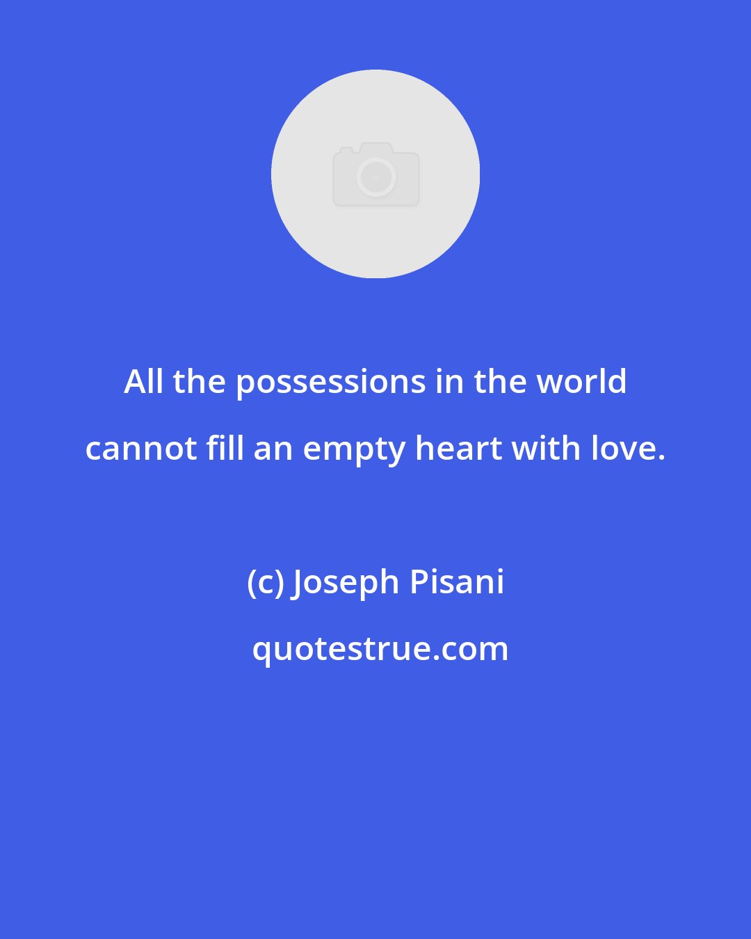 Joseph Pisani: All the possessions in the world cannot fill an empty heart with love.