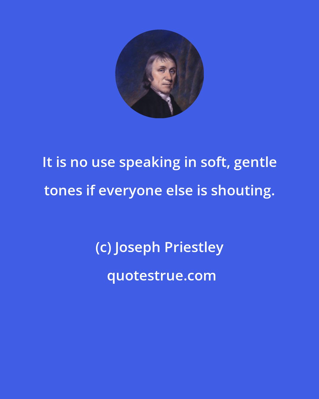 Joseph Priestley: It is no use speaking in soft, gentle tones if everyone else is shouting.