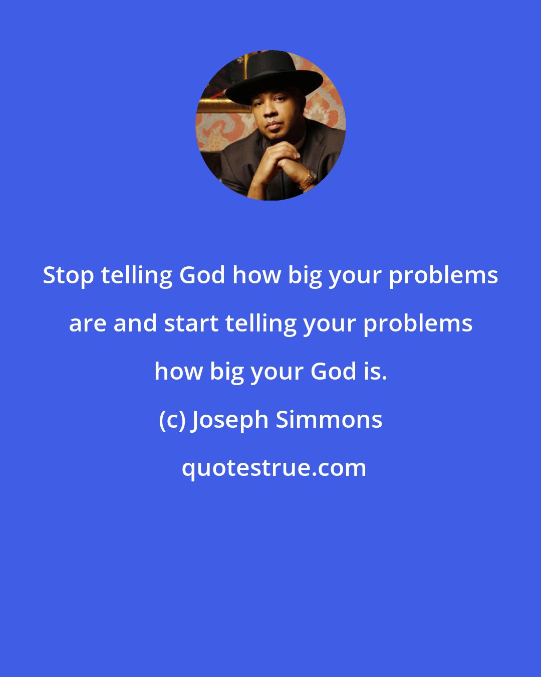 Joseph Simmons: Stop telling God how big your problems are and start telling your problems how big your God is.