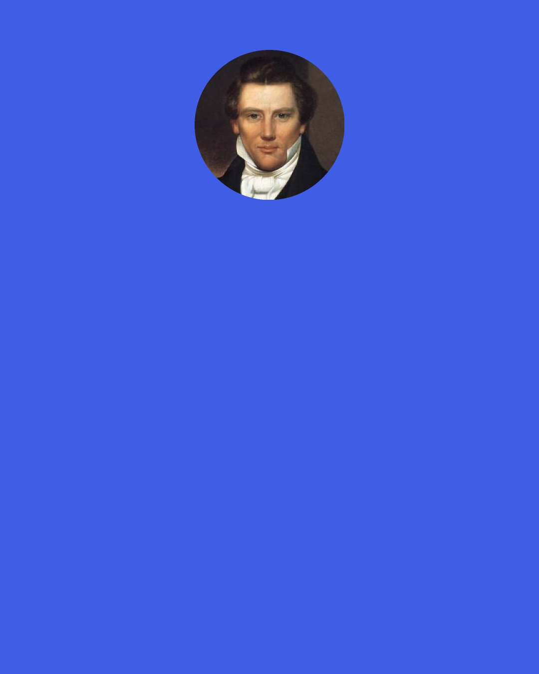 Joseph Smith, Jr.: I had not been married scarcely five minutes, and made one proclamation of the Gospel, before it was reported that I had seven wives.... I am innocent of all these charges.... What a thing it is for a man to be accused of committing adultery, and having seven wives, when I can only find one. I am the same man, and as innocent as I was fourteen years ago; and I can prove them all perjurers.