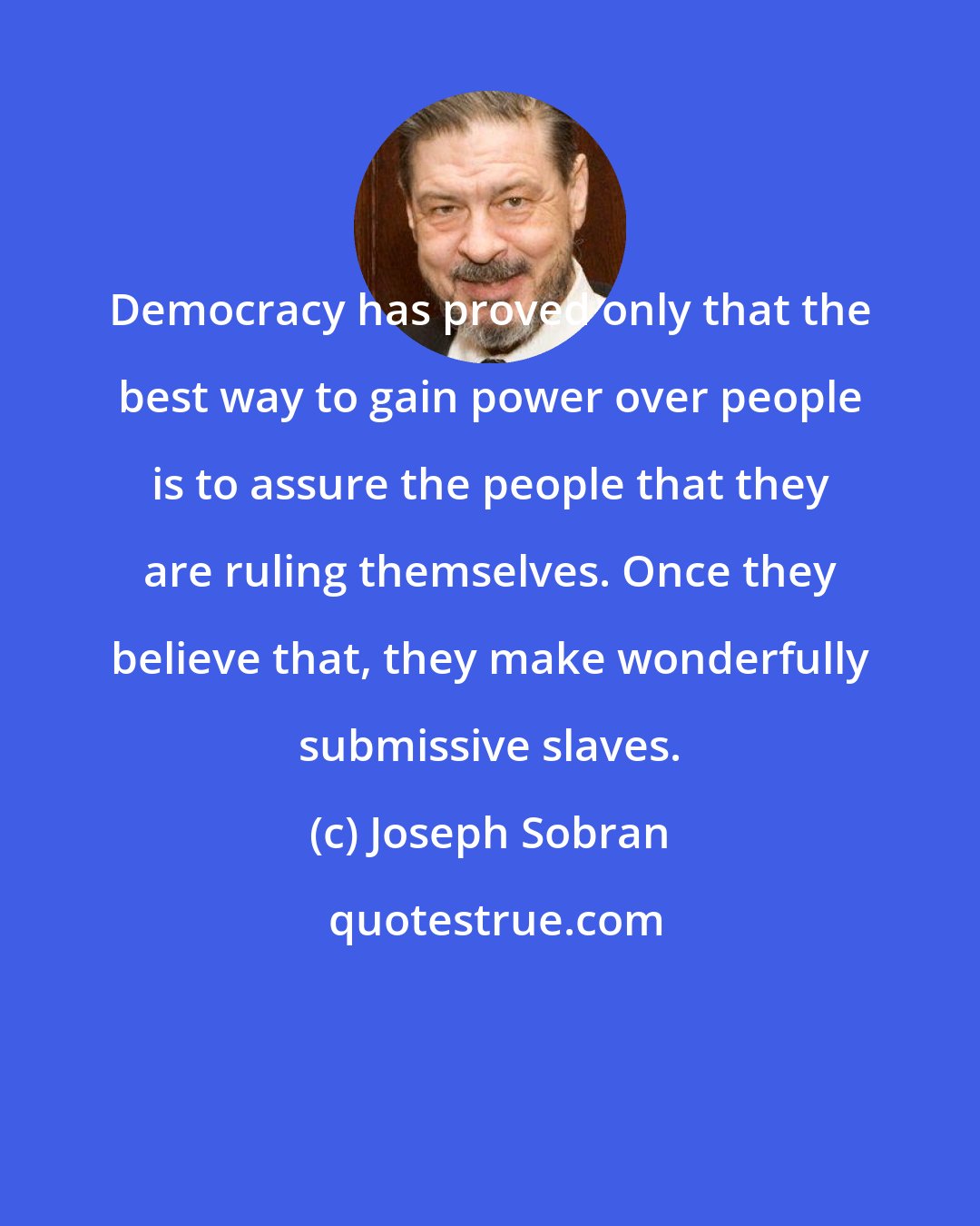 Joseph Sobran: Democracy has proved only that the best way to gain power over people is to assure the people that they are ruling themselves. Once they believe that, they make wonderfully submissive slaves.