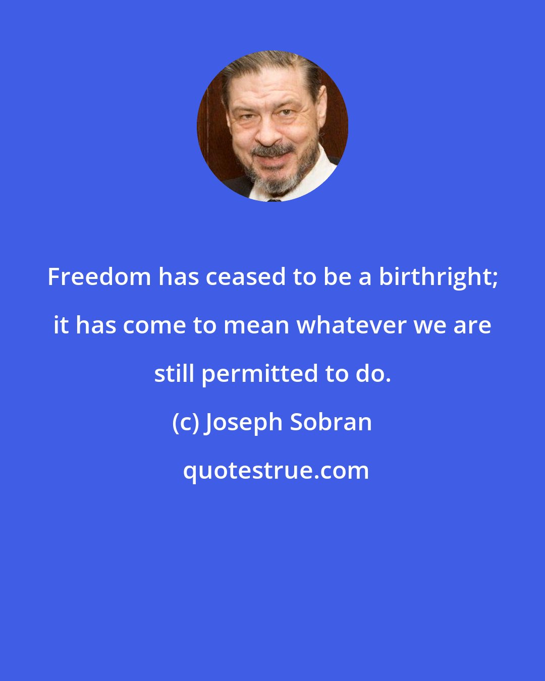Joseph Sobran: Freedom has ceased to be a birthright; it has come to mean whatever we are still permitted to do.