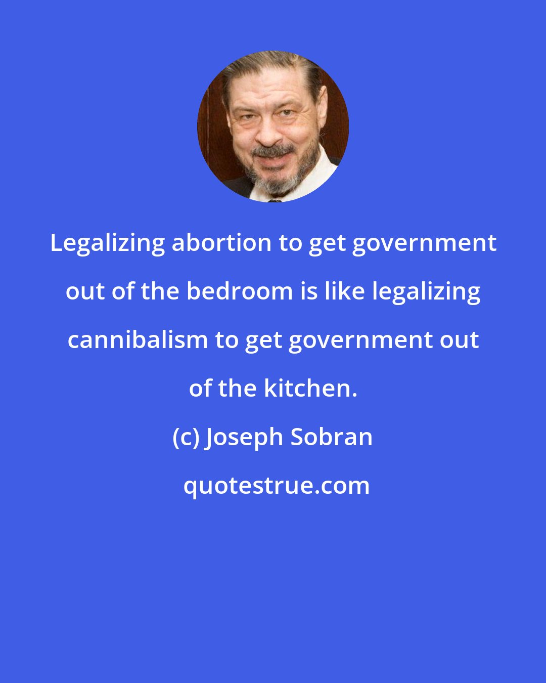 Joseph Sobran: Legalizing abortion to get government out of the bedroom is like legalizing cannibalism to get government out of the kitchen.
