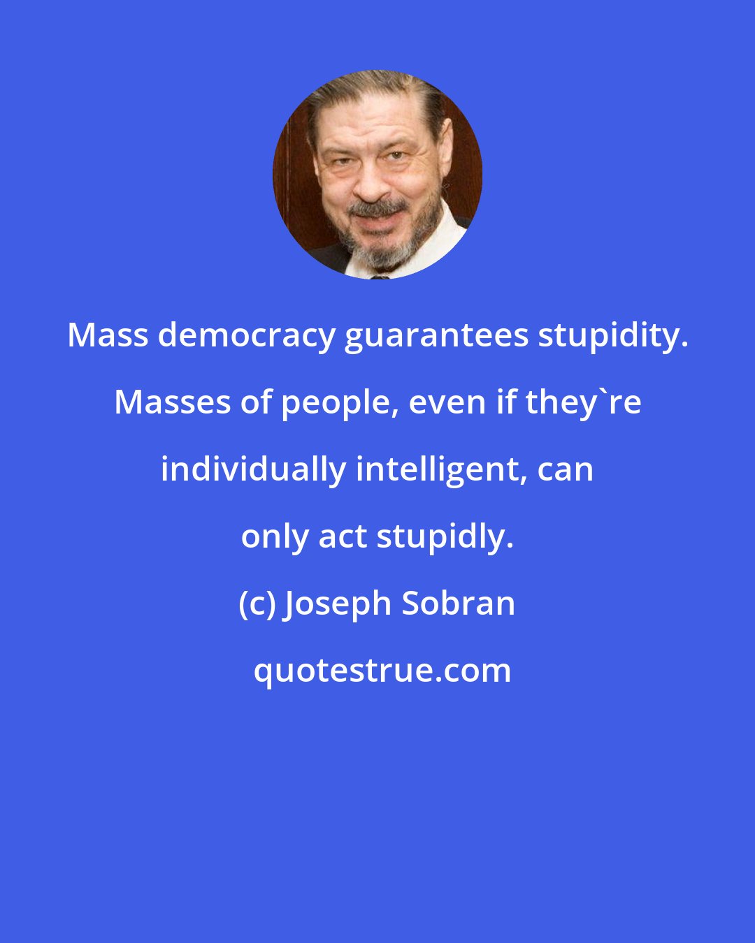 Joseph Sobran: Mass democracy guarantees stupidity. Masses of people, even if they're individually intelligent, can only act stupidly.