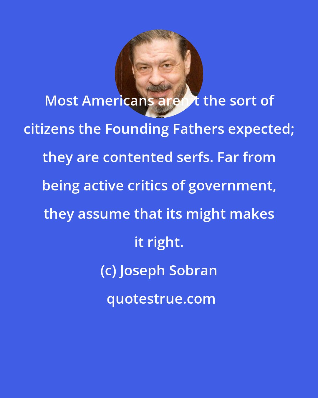 Joseph Sobran: Most Americans aren't the sort of citizens the Founding Fathers expected; they are contented serfs. Far from being active critics of government, they assume that its might makes it right.