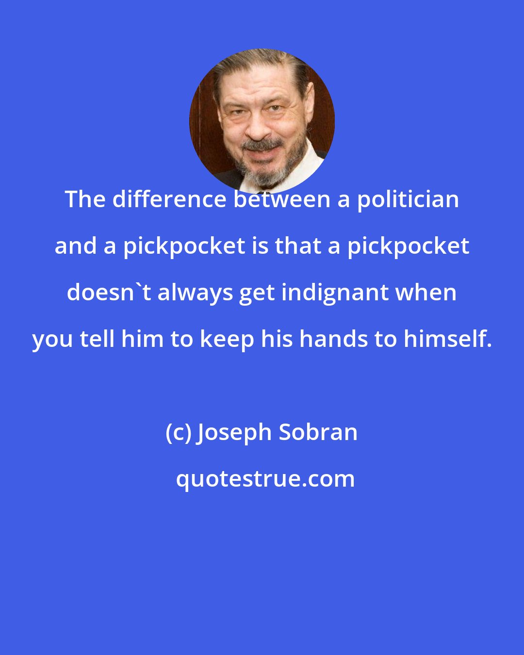 Joseph Sobran: The difference between a politician and a pickpocket is that a pickpocket doesn't always get indignant when you tell him to keep his hands to himself.