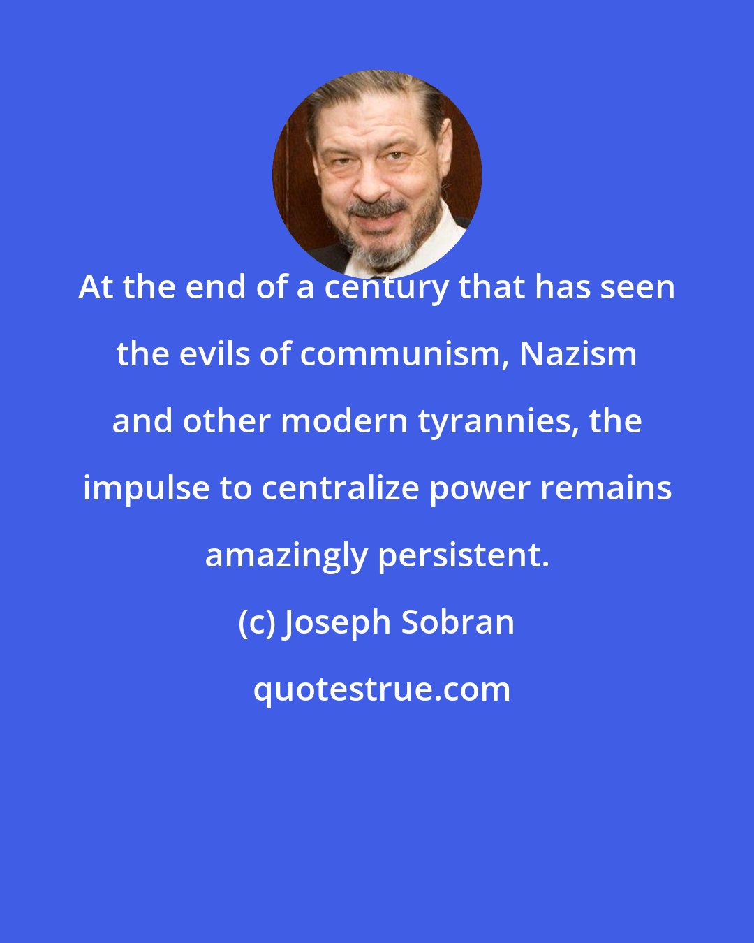 Joseph Sobran: At the end of a century that has seen the evils of communism, Nazism and other modern tyrannies, the impulse to centralize power remains amazingly persistent.