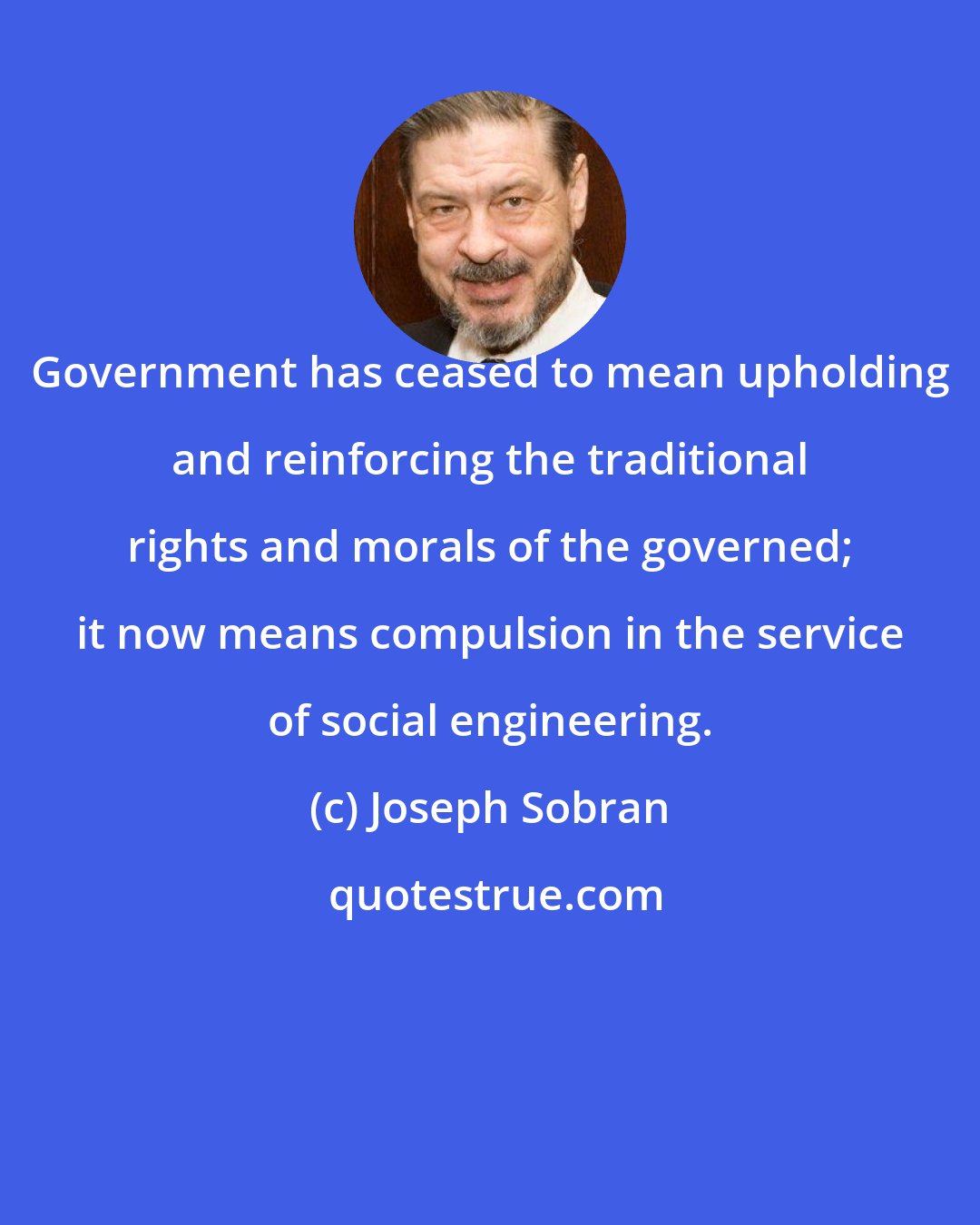 Joseph Sobran: Government has ceased to mean upholding and reinforcing the traditional rights and morals of the governed; it now means compulsion in the service of social engineering.