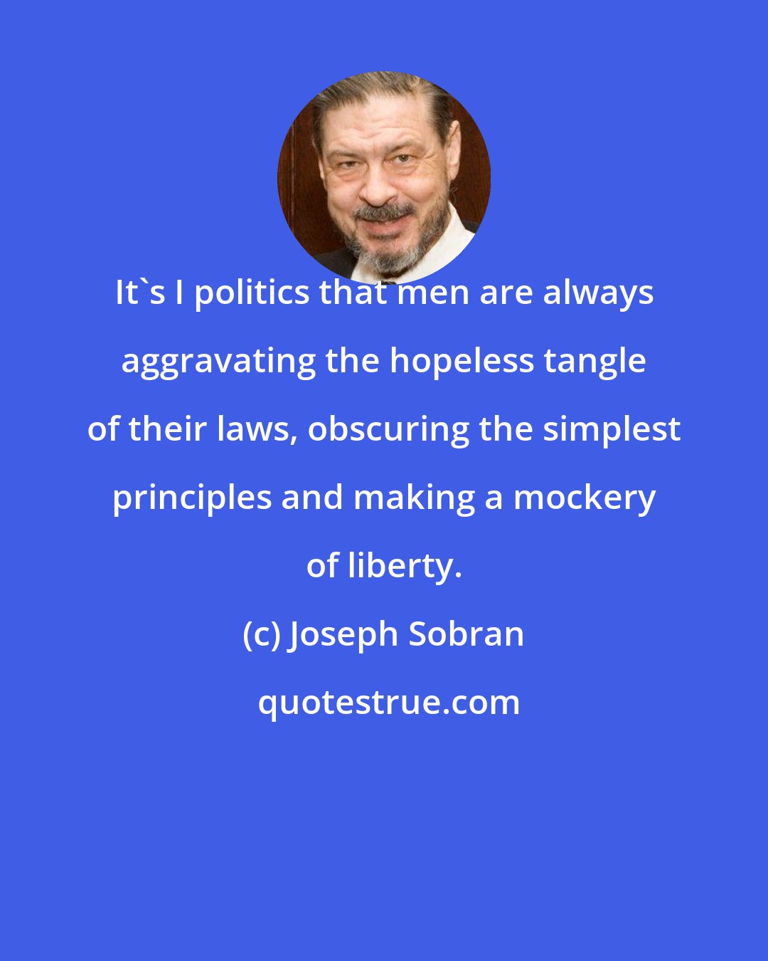 Joseph Sobran: It's I politics that men are always aggravating the hopeless tangle of their laws, obscuring the simplest principles and making a mockery of liberty.
