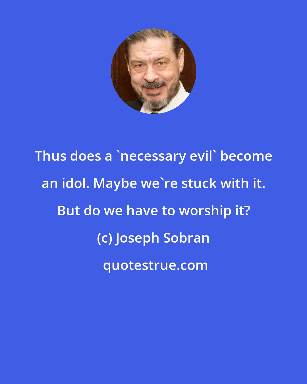 Joseph Sobran: Thus does a 'necessary evil' become an idol. Maybe we're stuck with it. But do we have to worship it?