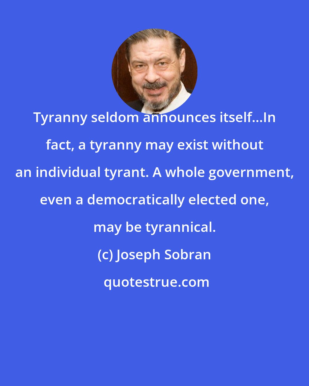 Joseph Sobran: Tyranny seldom announces itself...In fact, a tyranny may exist without an individual tyrant. A whole government, even a democratically elected one, may be tyrannical.