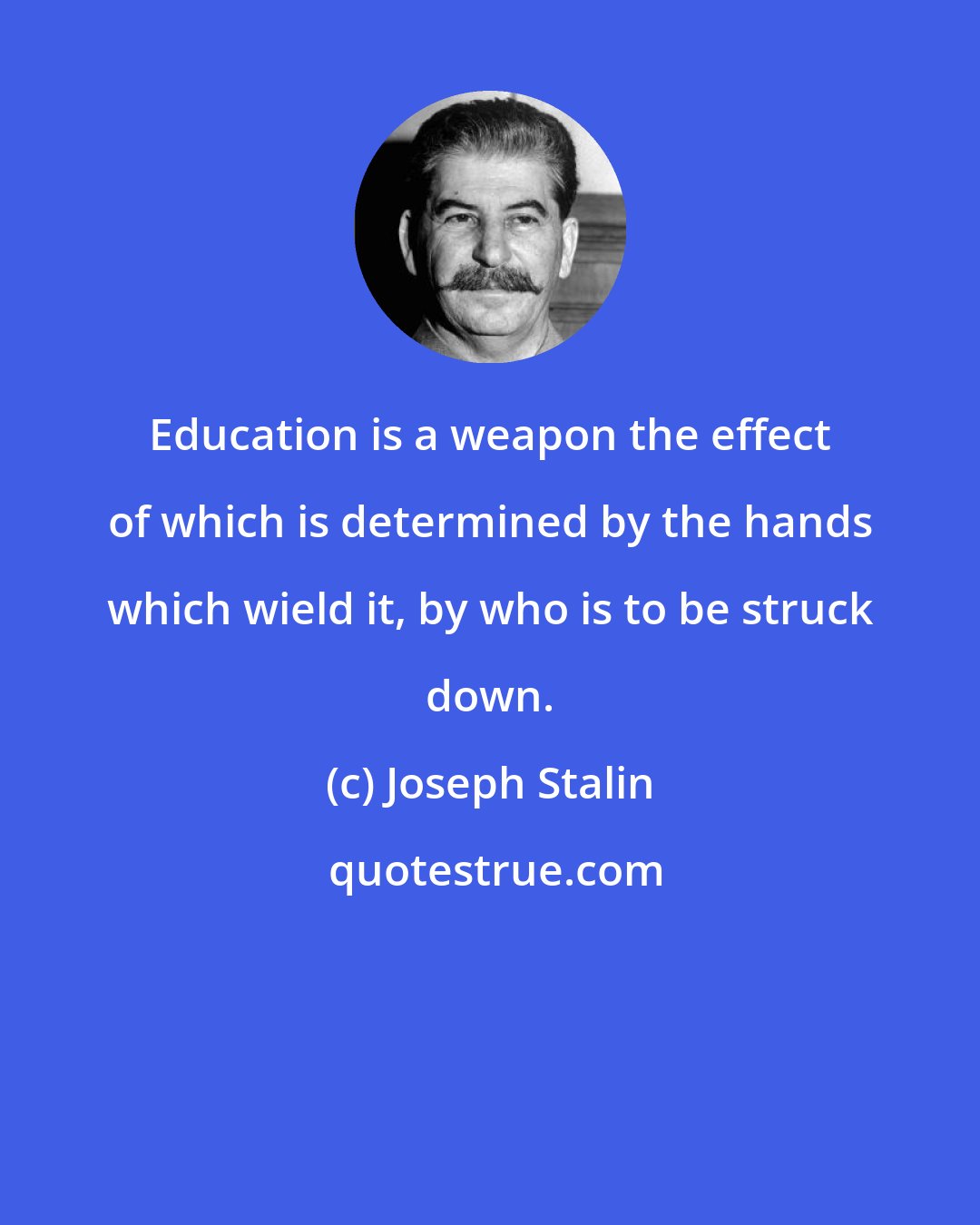 Joseph Stalin: Education is a weapon the effect of which is determined by the hands which wield it, by who is to be struck down.