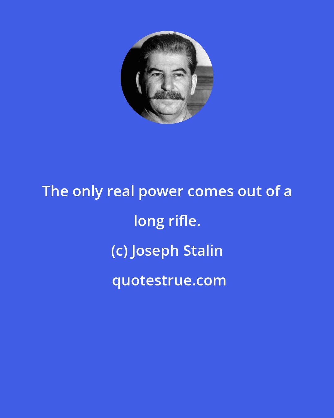 Joseph Stalin: The only real power comes out of a long rifle.