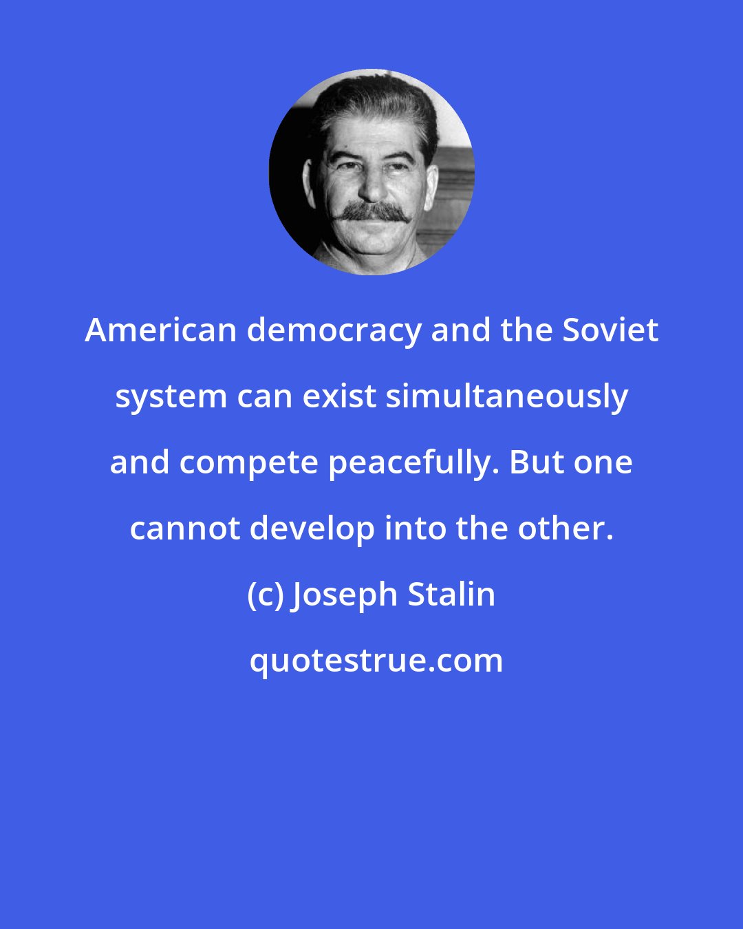 Joseph Stalin: American democracy and the Soviet system can exist simultaneously and compete peacefully. But one cannot develop into the other.