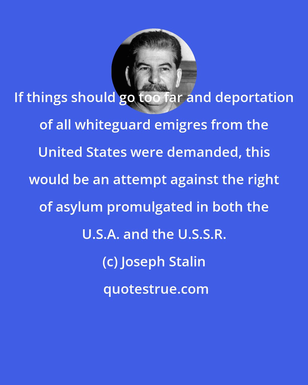 Joseph Stalin: If things should go too far and deportation of all whiteguard emigres from the United States were demanded, this would be an attempt against the right of asylum promulgated in both the U.S.A. and the U.S.S.R.