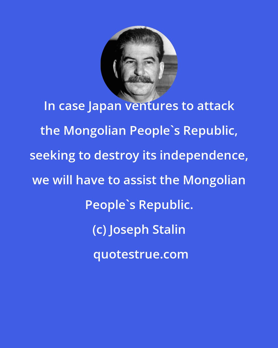 Joseph Stalin: In case Japan ventures to attack the Mongolian People's Republic, seeking to destroy its independence, we will have to assist the Mongolian People's Republic.