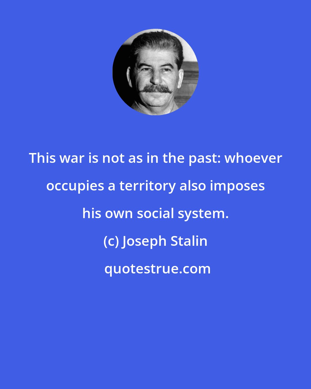 Joseph Stalin: This war is not as in the past: whoever occupies a territory also imposes his own social system.