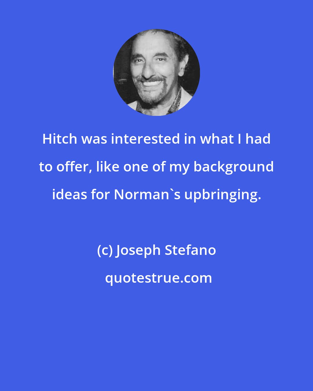 Joseph Stefano: Hitch was interested in what I had to offer, like one of my background ideas for Norman's upbringing.