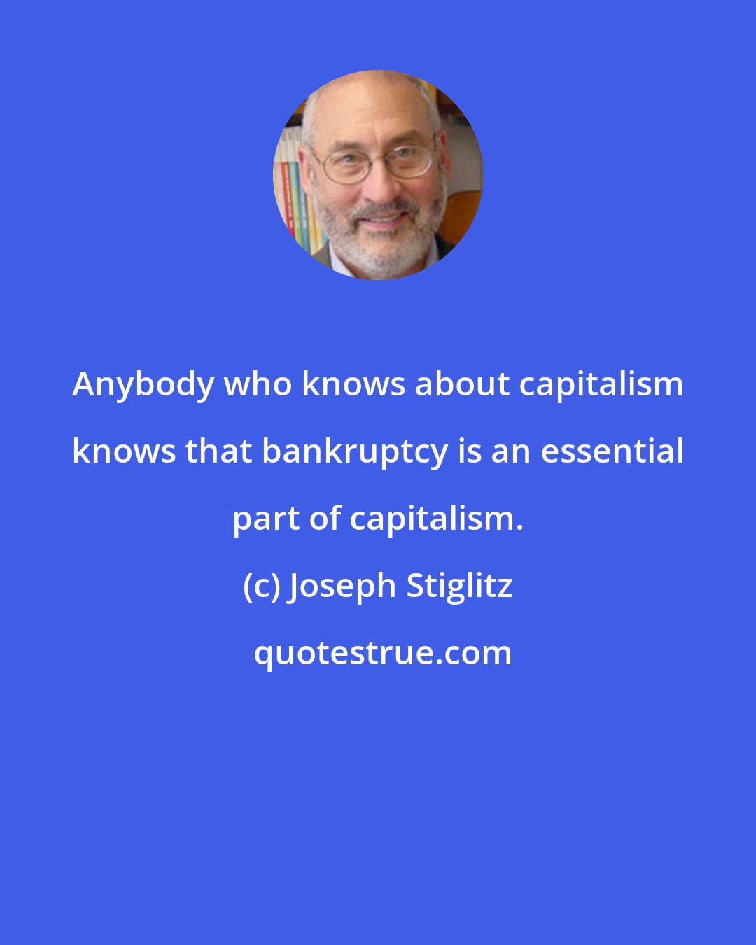 Joseph Stiglitz: Anybody who knows about capitalism knows that bankruptcy is an essential part of capitalism.