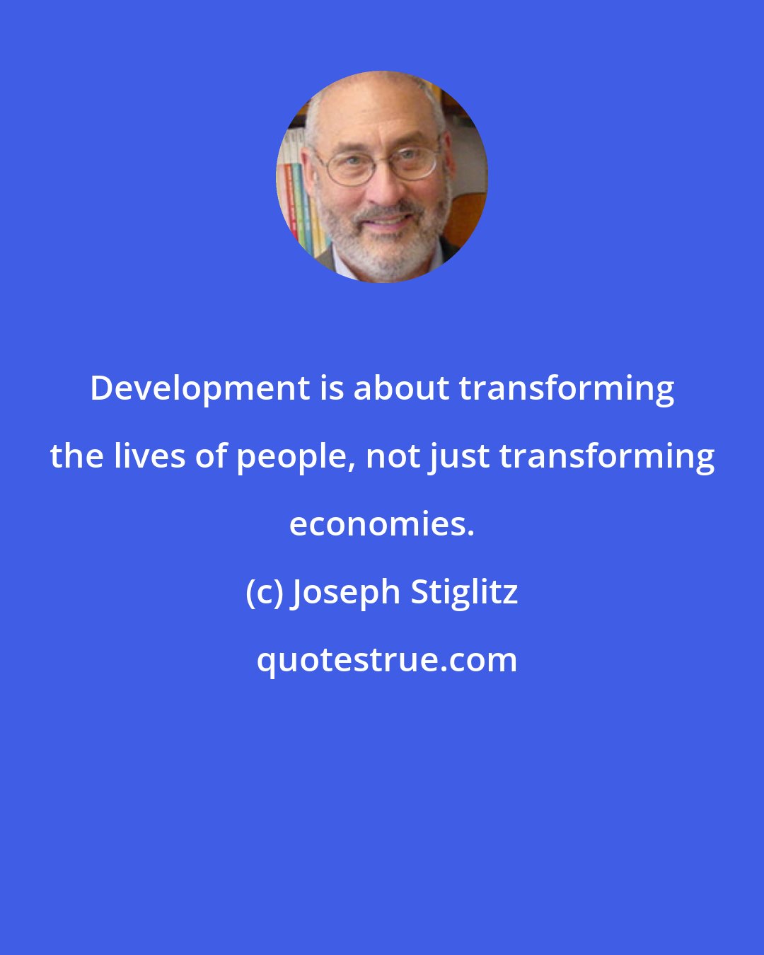 Joseph Stiglitz: Development is about transforming the lives of people, not just transforming economies.
