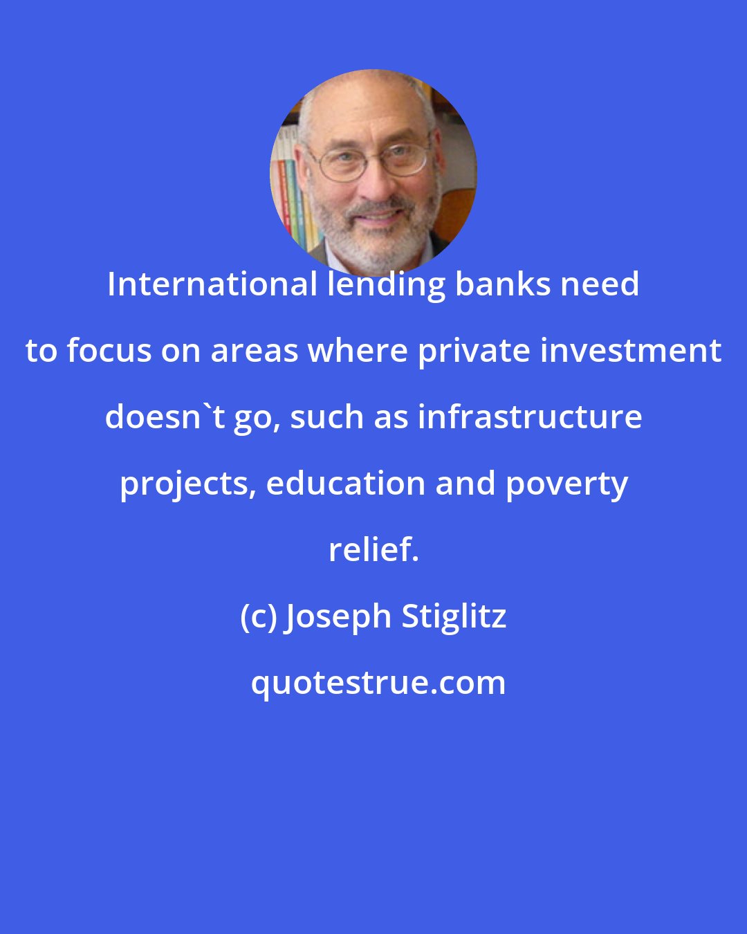 Joseph Stiglitz: International lending banks need to focus on areas where private investment doesn't go, such as infrastructure projects, education and poverty relief.