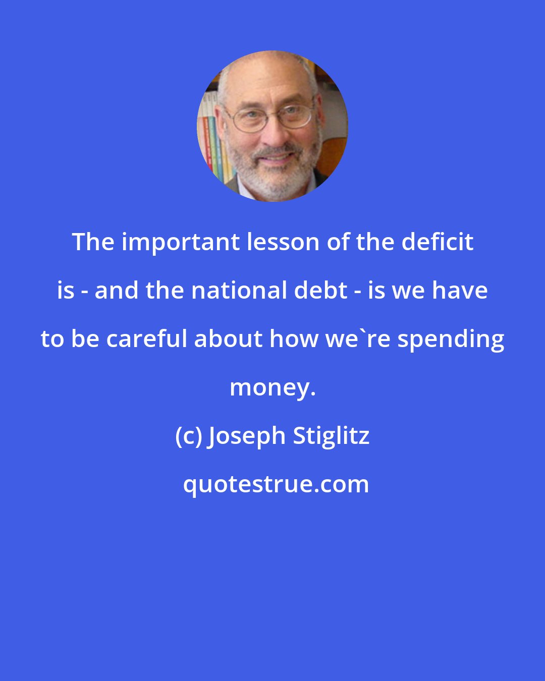 Joseph Stiglitz: The important lesson of the deficit is - and the national debt - is we have to be careful about how we're spending money.