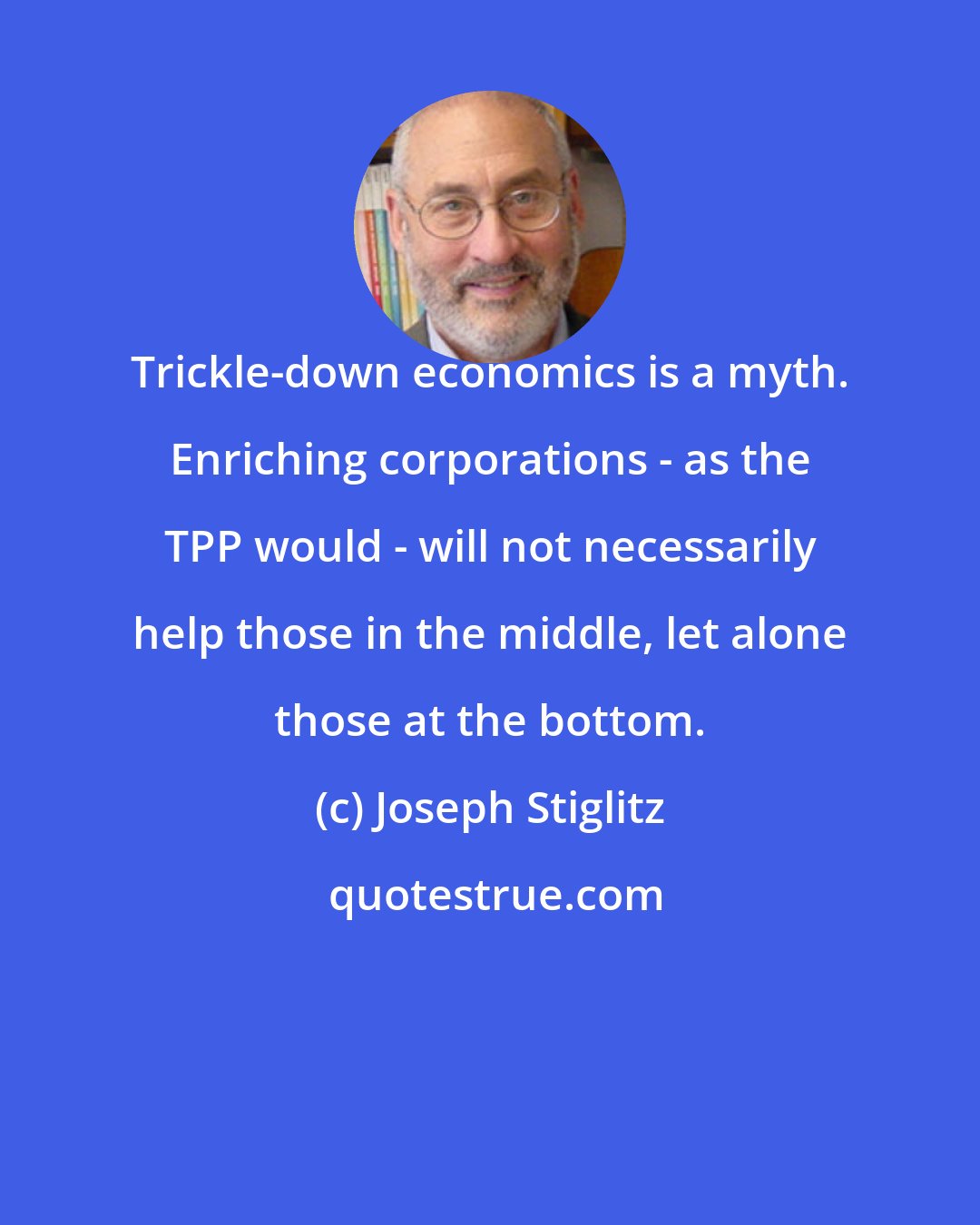 Joseph Stiglitz: Trickle-down economics is a myth. Enriching corporations - as the TPP would - will not necessarily help those in the middle, let alone those at the bottom.