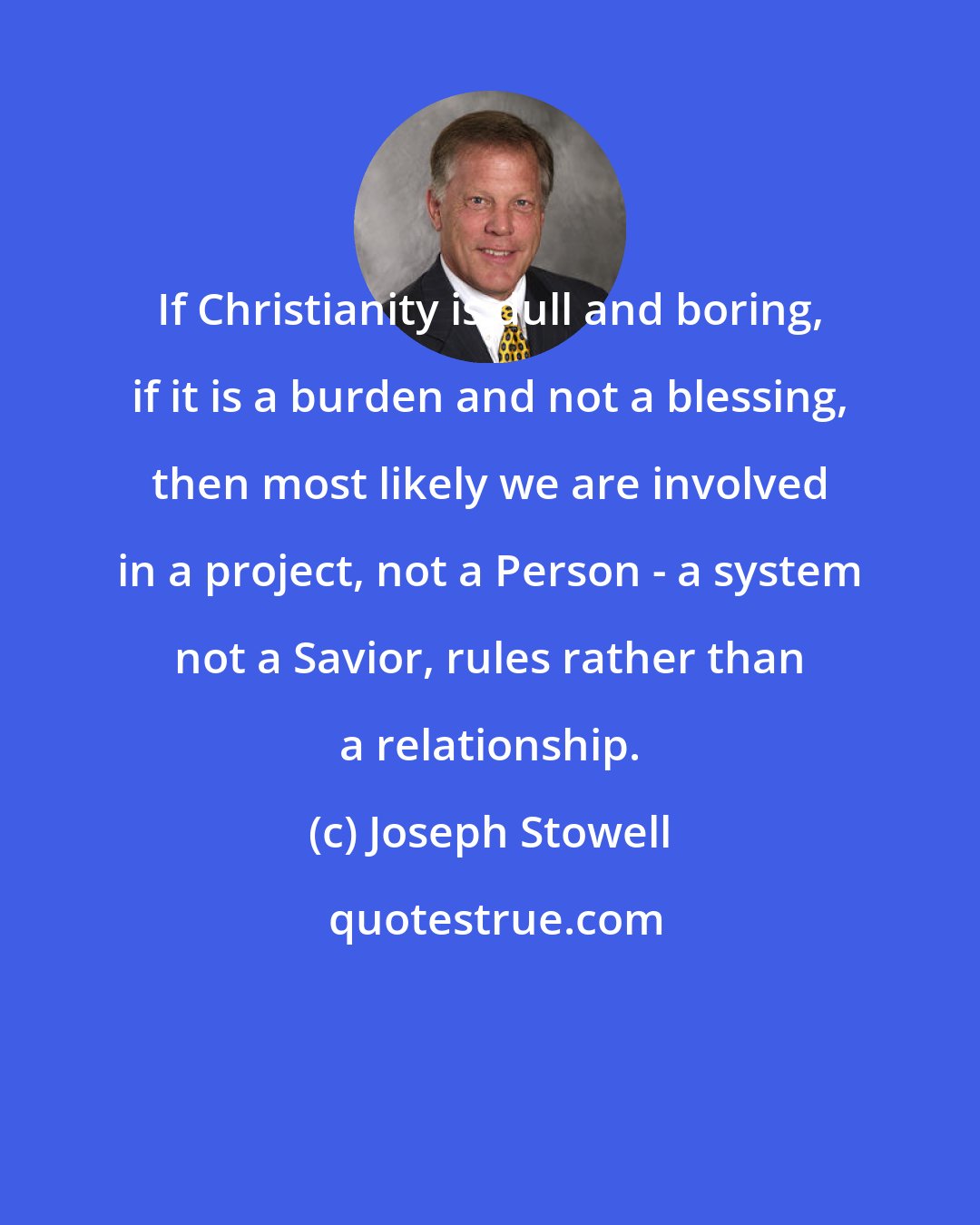 Joseph Stowell: If Christianity is dull and boring, if it is a burden and not a blessing, then most likely we are involved in a project, not a Person - a system not a Savior, rules rather than a relationship.