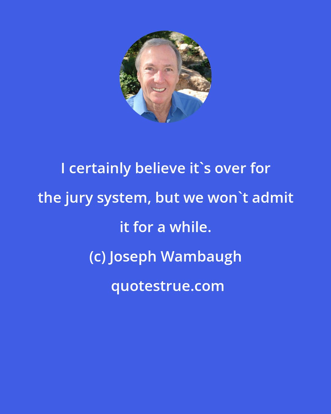 Joseph Wambaugh: I certainly believe it's over for the jury system, but we won't admit it for a while.