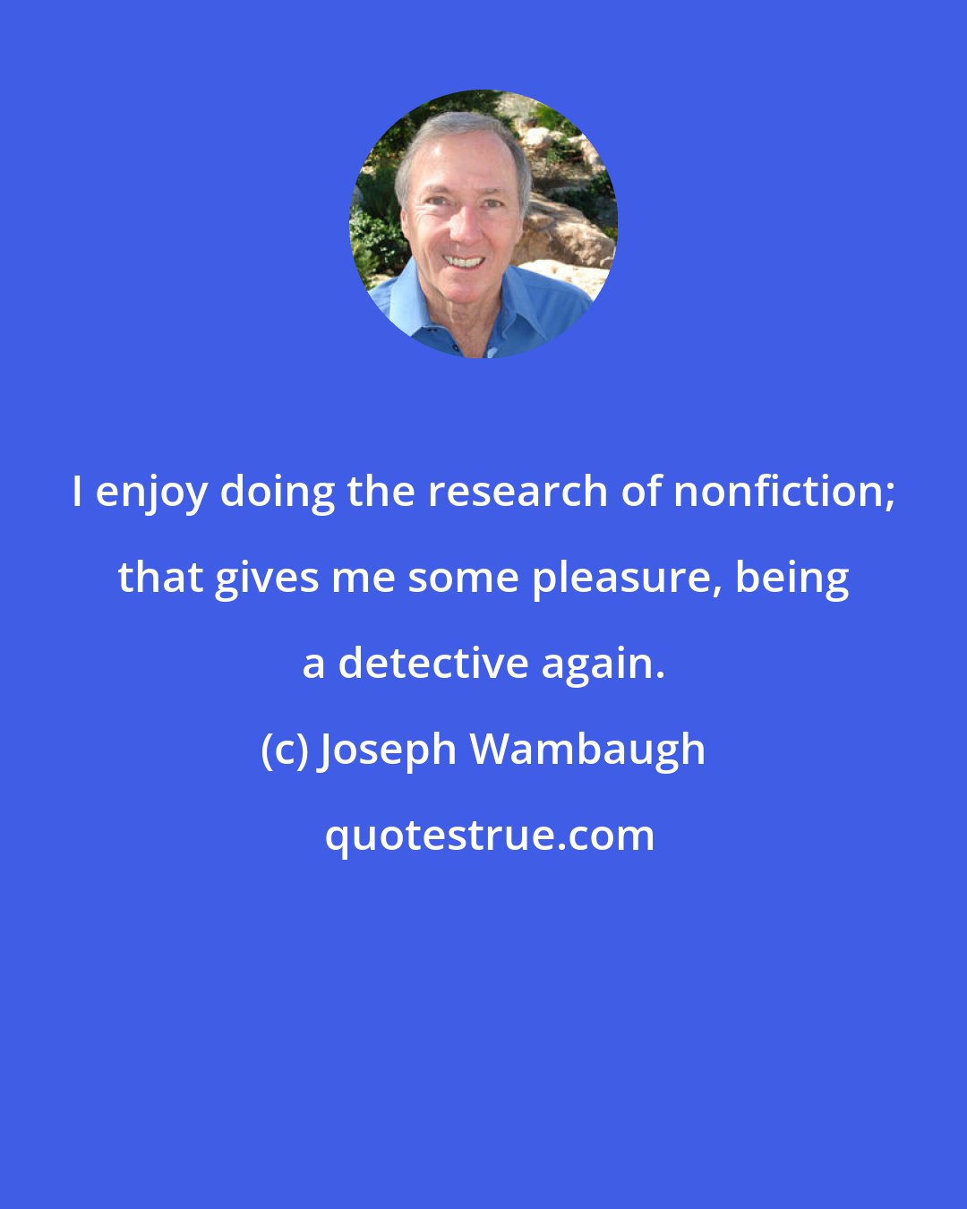 Joseph Wambaugh: I enjoy doing the research of nonfiction; that gives me some pleasure, being a detective again.