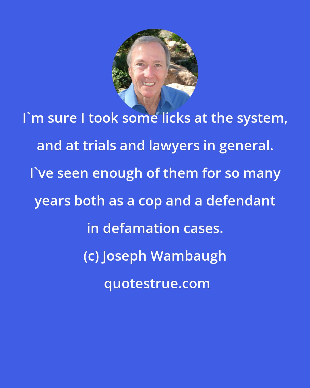 Joseph Wambaugh: I'm sure I took some licks at the system, and at trials and lawyers in general. I've seen enough of them for so many years both as a cop and a defendant in defamation cases.