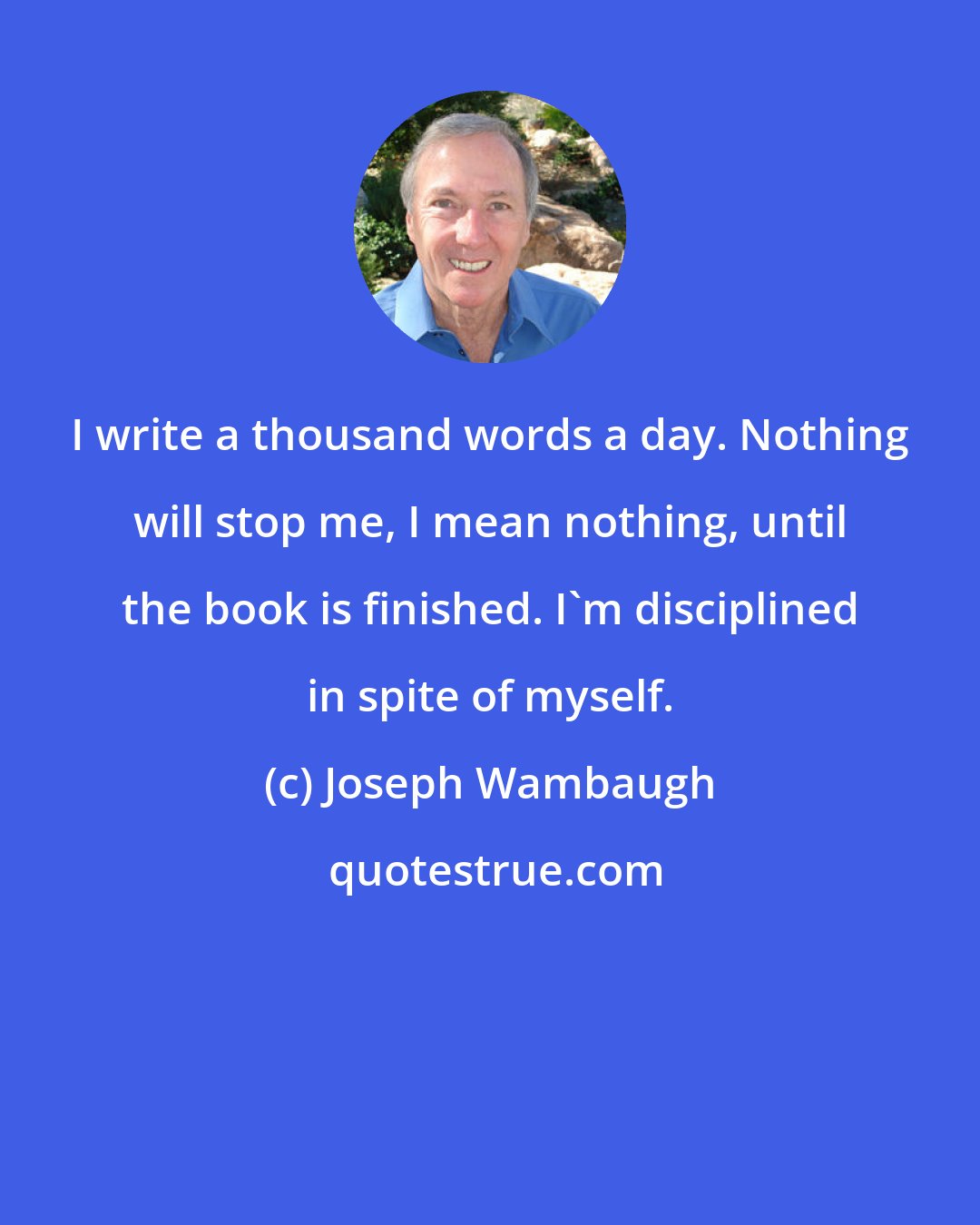 Joseph Wambaugh: I write a thousand words a day. Nothing will stop me, I mean nothing, until the book is finished. I'm disciplined in spite of myself.