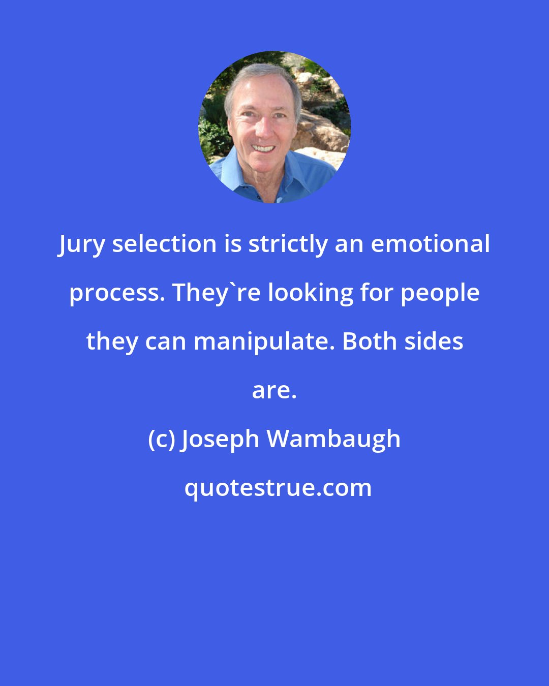 Joseph Wambaugh: Jury selection is strictly an emotional process. They're looking for people they can manipulate. Both sides are.