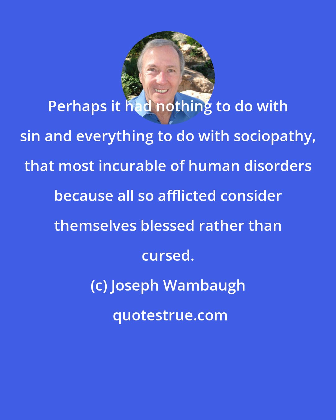 Joseph Wambaugh: Perhaps it had nothing to do with sin and everything to do with sociopathy, that most incurable of human disorders because all so afflicted consider themselves blessed rather than cursed.