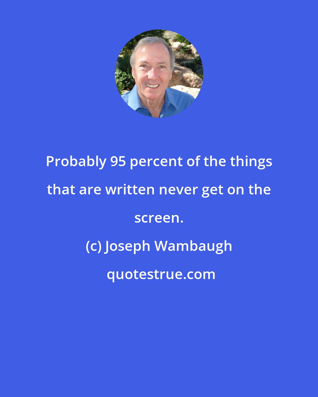 Joseph Wambaugh: Probably 95 percent of the things that are written never get on the screen.