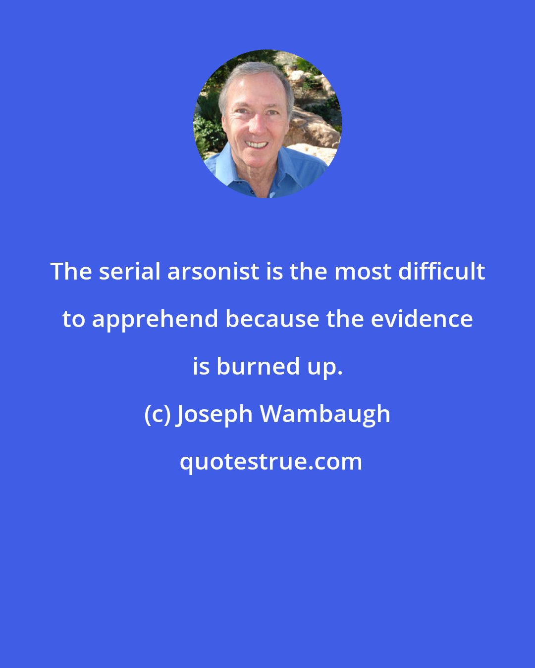 Joseph Wambaugh: The serial arsonist is the most difficult to apprehend because the evidence is burned up.