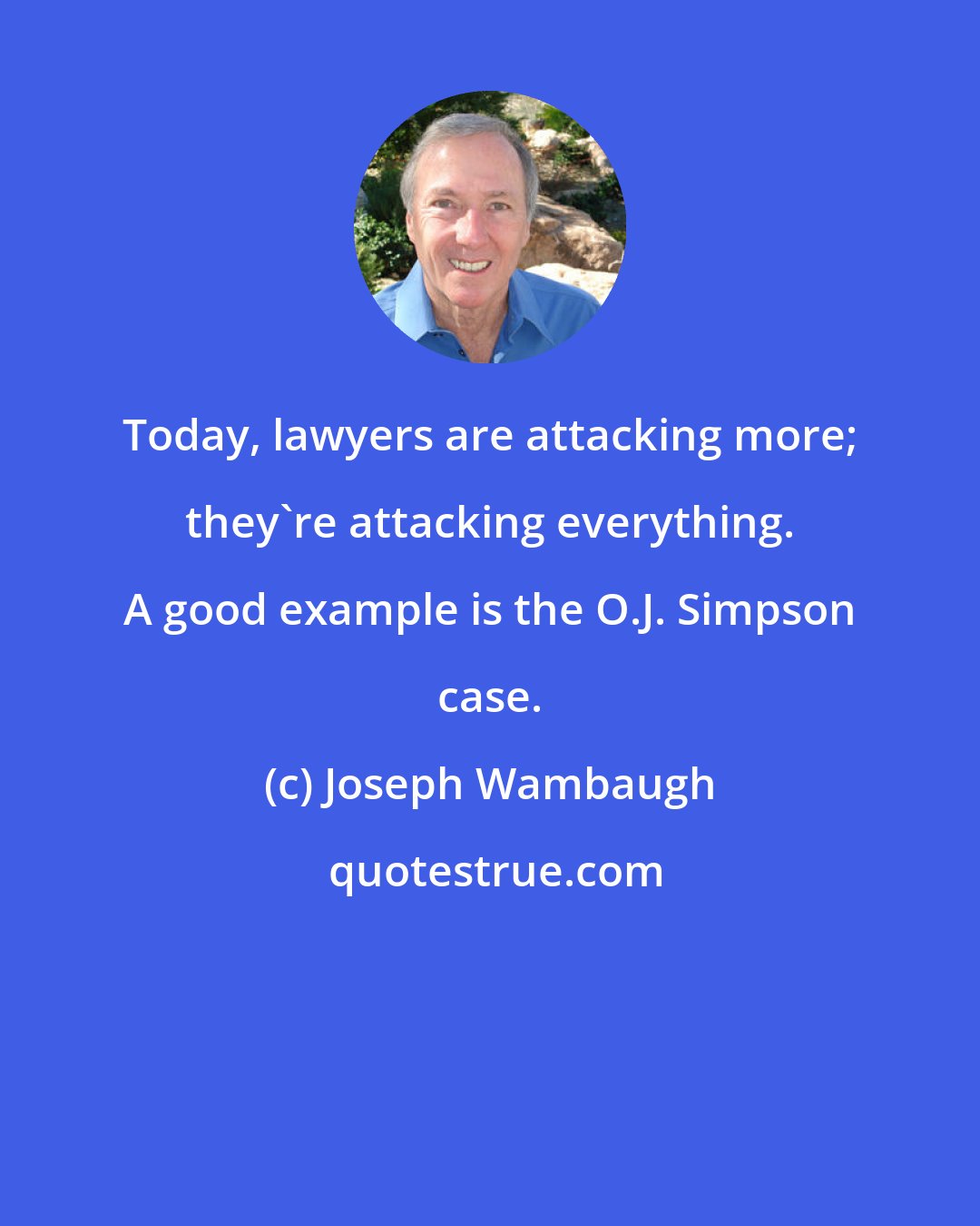 Joseph Wambaugh: Today, lawyers are attacking more; they're attacking everything. A good example is the O.J. Simpson case.