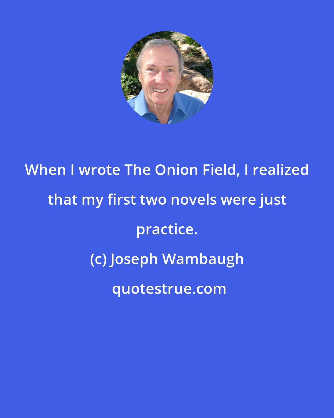 Joseph Wambaugh: When I wrote The Onion Field, I realized that my first two novels were just practice.