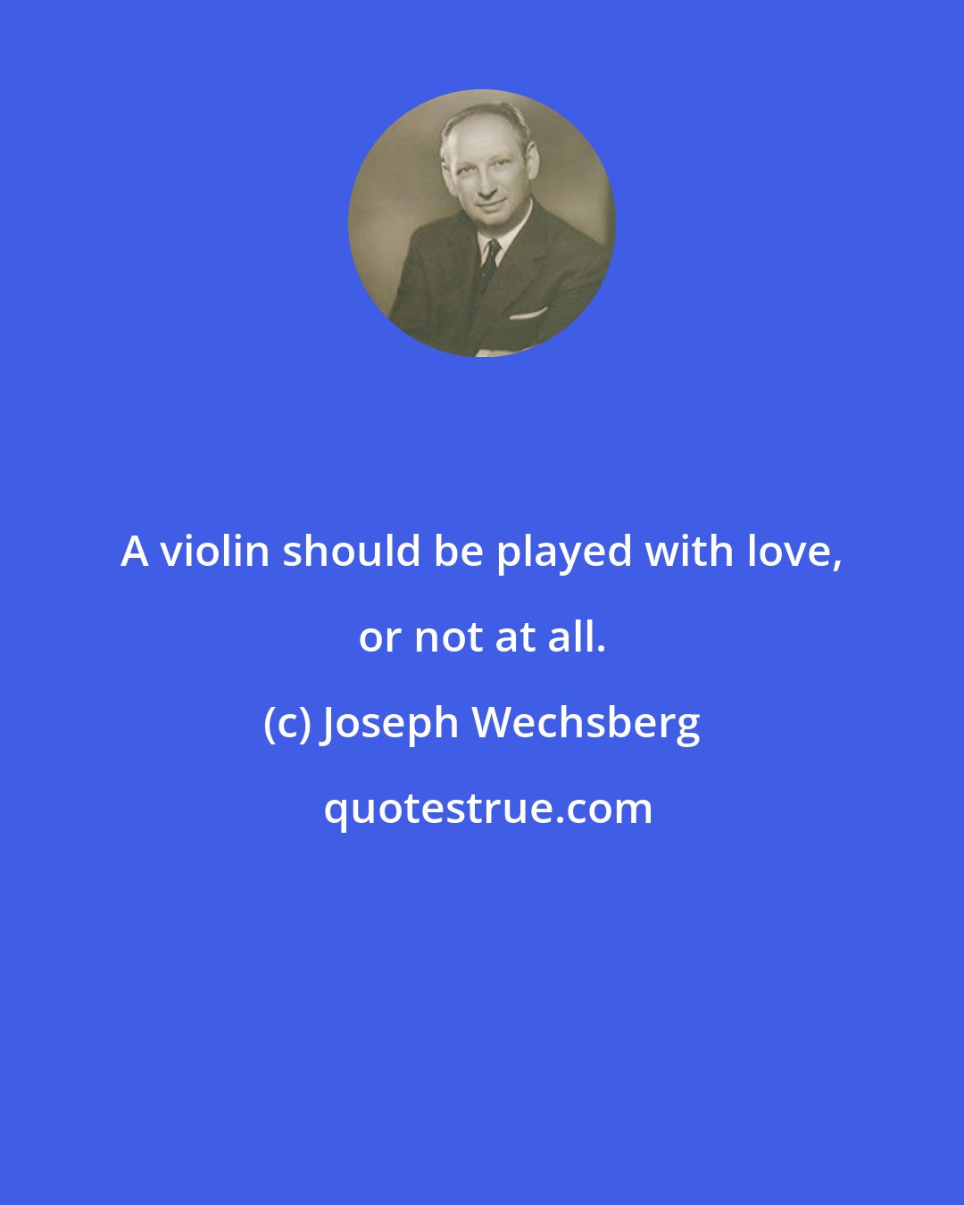 Joseph Wechsberg: A violin should be played with love, or not at all.