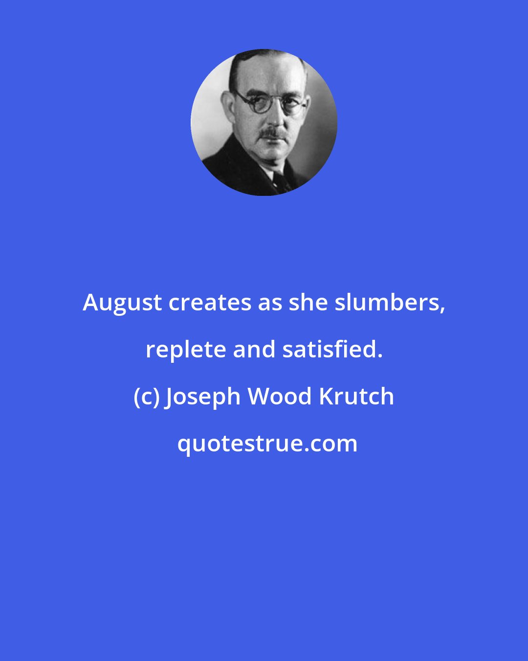 Joseph Wood Krutch: August creates as she slumbers, replete and satisfied.