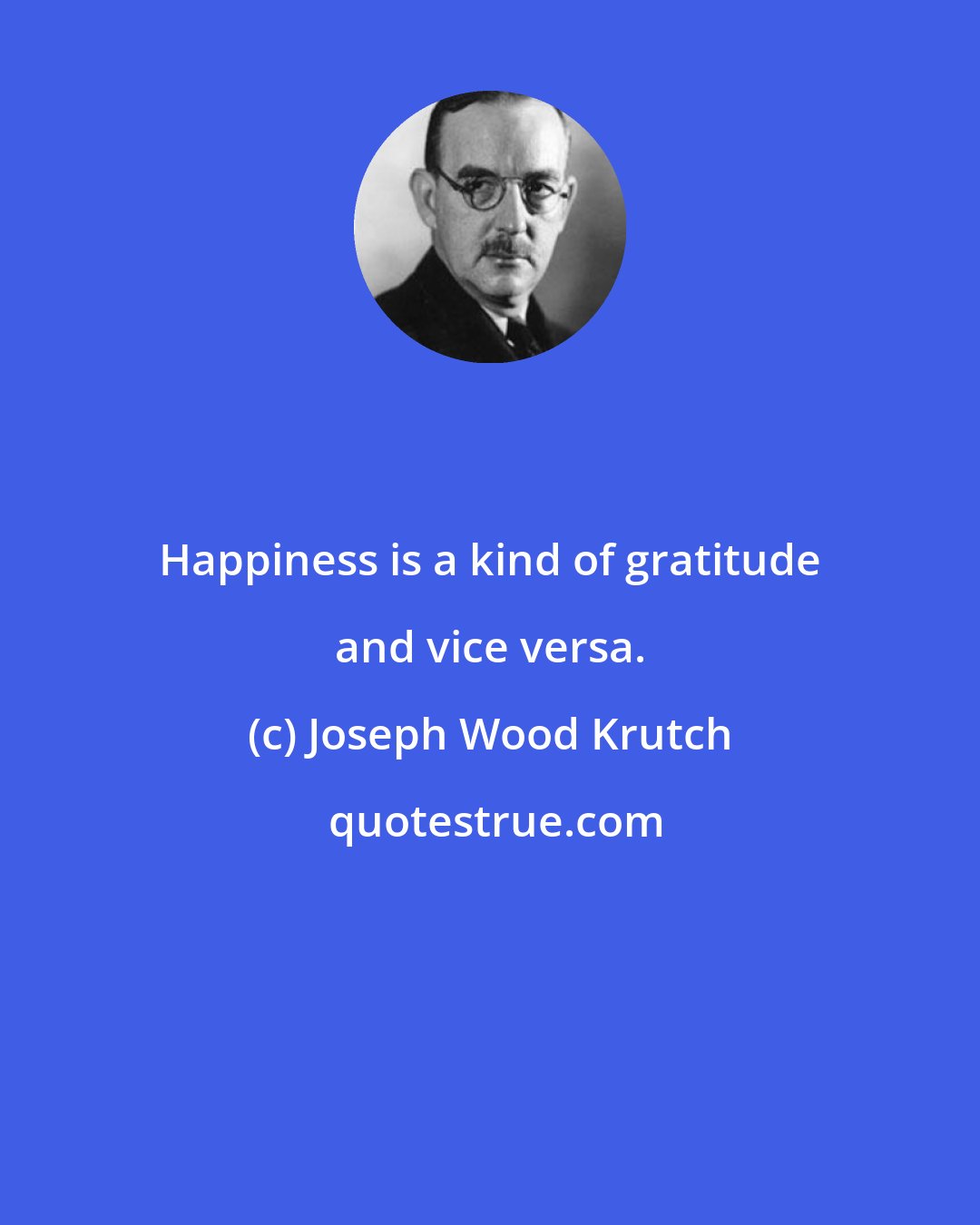 Joseph Wood Krutch: Happiness is a kind of gratitude and vice versa.